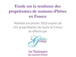 Etude sur la tendance des propriétaires de maisons d’hôtes en France Réalisée en janvier 2010 auprès de 121 propriétaires de toute la France et offerte par 