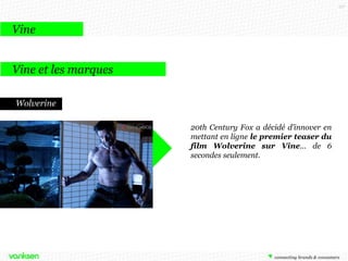117

Vine
Vine et les marques
Wolverine
20th Century Fox a décidé d’innover en
mettant en ligne le premier teaser du
film Wolverine sur Vine… de 6
secondes seulement.

 