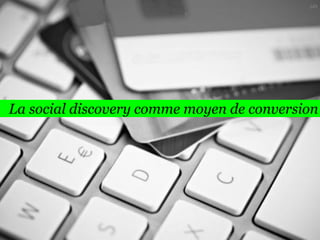 145

La social discovery comme moyen de conversion

 