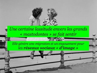 Une certaine lassitude envers les grands
« mastodontes » se fait sentir
Elle génère une migration et un engouement pour

les réseaux sociaux « d’image »

 