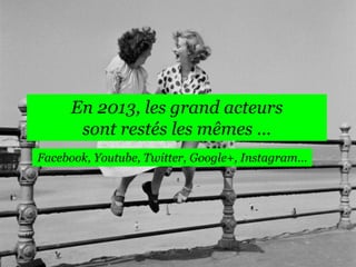 En 2013, les grand acteurs
sont restés les mêmes …
Facebook, Youtube, Twitter, Google+, Instagram…

 