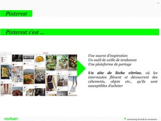 96

Pinterest
3e réseau social qui génère de la conversion

48,7 millions de
membres au
monde

80 % des
utilisateurs
sont des
femmes

80 % des pins
sont en fait des
repins

20 millions
d'utilisateurs
actifs dans le
monde
157 000 en
France

http://bit.ly/19SnLQq + http://bit.ly/1aJYk0h

3e réseau social qui
génère le plus de
conversion sur un site
e-commerce

 