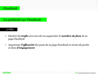 15

Facebook
La publicité sur Facebook
2 rôles

• Générer du trafic vers son site ou augmenter le nombre de fans de sa
pag...