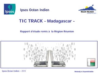 TIC TRACK - Madagascar -

                   Rapport d’étude remis à la Région Réunion




Ipsos Océan Indien – 2010                                      Nobody’s Unpredictable
 
