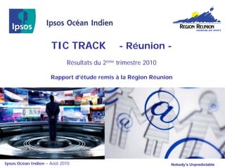 TIC TRACK                - Réunion -
                            Résultats du 2ème trimestre 2010

                     Rapport d’étude remis à la Région Réunion




Ipsos Océan Indien – Août 2010                                 Nobody’s Unpredictable
 