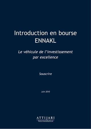 Introduction en bourse
       ENNAKL
 Le véhicule de l’investissement
         par excellence



            Souscrire




              Juin 2010
 