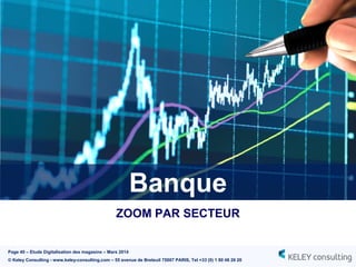 Page 40 – Etude Digitalisation des magasins – Mars 2014
© Keley Consulting - www.keley-consulting.com – 55 avenue de Breteuil 75007 PARIS, Tel +33 (0) 1 80 48 26 20
Banque
ZOOM PAR SECTEUR
 