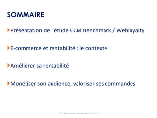 2
SOMMAIRE
Présentation de l’étude CCM Benchmark / Webloyalty
E-commerce et rentabilité : le contexte
Améliorer sa rentabilité
Monétiser son audience, valoriser ses commandes
CCM Benchmark / Webloyalty – Juin 2014
 