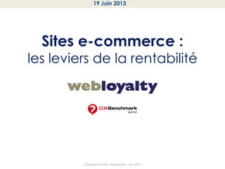 Sites e-commerce :
les leviers de la rentabilité
CCM Benchmark / Webloyalty – Juin 2014
19 Juin 2013
 