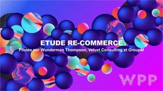 1
ETUDE RE-COMMERCE
Pilotée par Wunderman Thompson, Velvet Consulting et GroupM
 