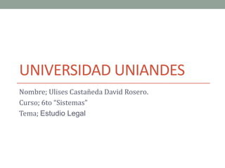 UNIVERSIDAD UNIANDES
Nombre; Ulises Castañeda David Rosero.
Curso; 6to “Sistemas”
Tema; Estudio Legal
 