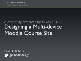 Designing a Multi-device
Moodle Course Site!
Paul D Hibbitts"
@hibbittsdesign #etug!
A case study, presented for ETUG T.E.L.L.!
 