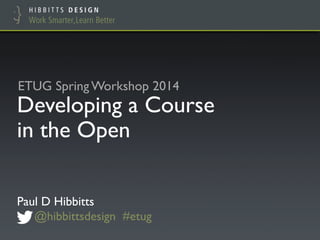 Developing a Course
in the Open
Paul D Hibbitts
@hibbittsdesign #etug
ETUG Spring Workshop 2014
 