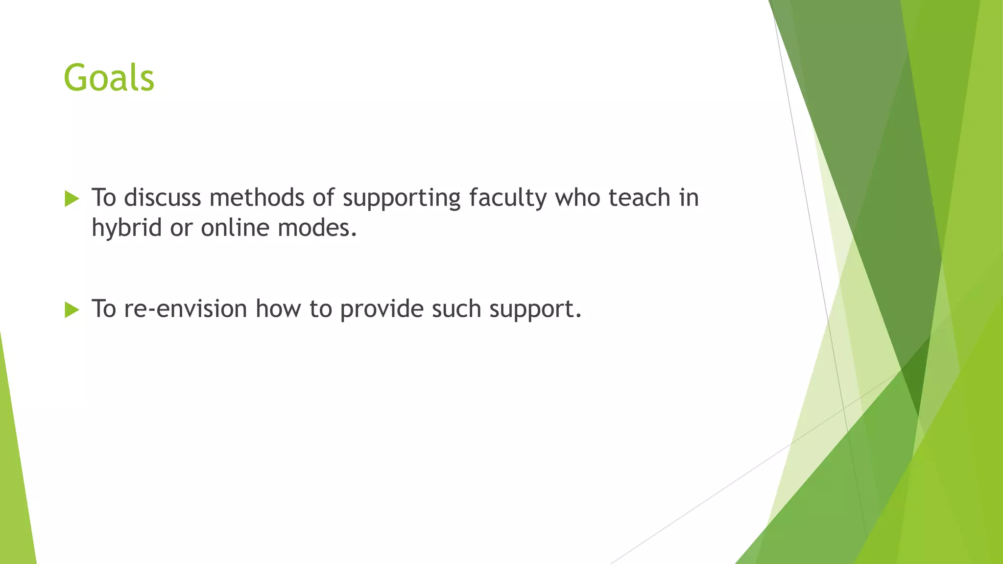 Goals
 To discuss methods of supporting faculty who teach in
hybrid or online modes.
 To re-envision how to provide such support.
 
