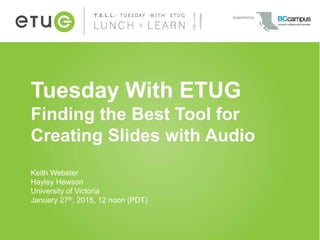 Tuesday With ETUG
Finding the Best Tool for
Creating Slides with Audio
Keith Webster
Hayley Hewson
University of Victoria
January 27th, 2015, 12 noon (PDT)
 