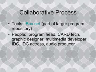 Collaborative Process Tools:  Box.net  (part of larger program repository) People:  program head, CARD tech, graphic designer, multimedia developer, IDC, IDC actress, audio producer 