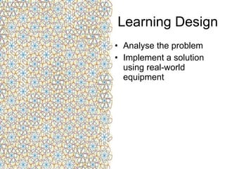 Learning Design Analyse the problem Implement a solution using real-world equipment 