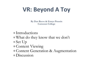 VR: Beyond A Toy
By Dan Reeve & Emrys Prussin
Camosun College
●Introductions
●What do they know that we don’t
●Set Up
●Content Viewing
●Content Generation & Augmentation
●Discussion
 