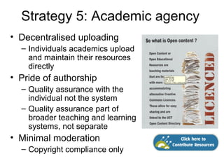 Strategy 9: Innovation grants
            • 9 small grants in 2011
            • £800 ($1,200 CAD) each
            • Health Science, Engineering,
              Law, CHED, Science
            • To create and/or adapt OER
            • From entire curriculum to
              small media intensive
              teaching and learning
              resources
 
