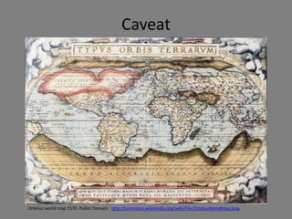 Caveat




Ortelius world map 1570. Public Domain. http://commons.wikimedia.org/wiki/File:OrteliusWorldMap.jpeg.
 