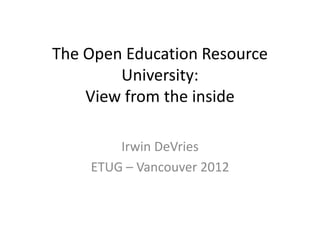 The Open Education Resource
        University:
    View from the inside

        Irwin DeVries
    ETUG – Vancouver 2012
 