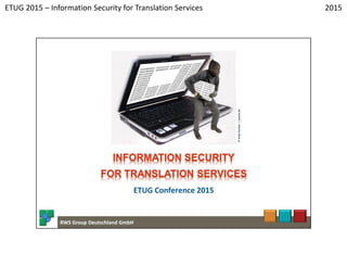 1
2015
RWS Group - www.rws-group.de
ETUG 2015 – Information Security for Translation Services
 