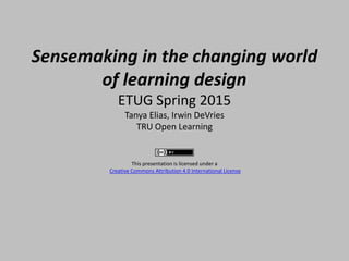 Sensemaking in the changing world
of learning design
ETUG Spring 2015
Tanya Elias, Irwin DeVries
TRU Open Learning
This presentation is licensed under a
Creative Commons Attribution 4.0 International License
 