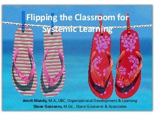 Flipping the Classroom for
Systemic Learning
Amrit Mundy, M.A.,UBC, Organizational Development & Learning
Diane Goossens, M.Ed., Diane Goossens & Associates
 