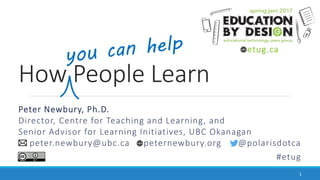 How People Learn
Peter Newbury, Ph.D.
Director, Centre for Teaching and Learning, and
Senior Advisor for Learning Initiatives, UBC Okanagan
peter.newbury@ubc.ca peternewbury.org @polarisdotca
#etug
1
etug.ca
 