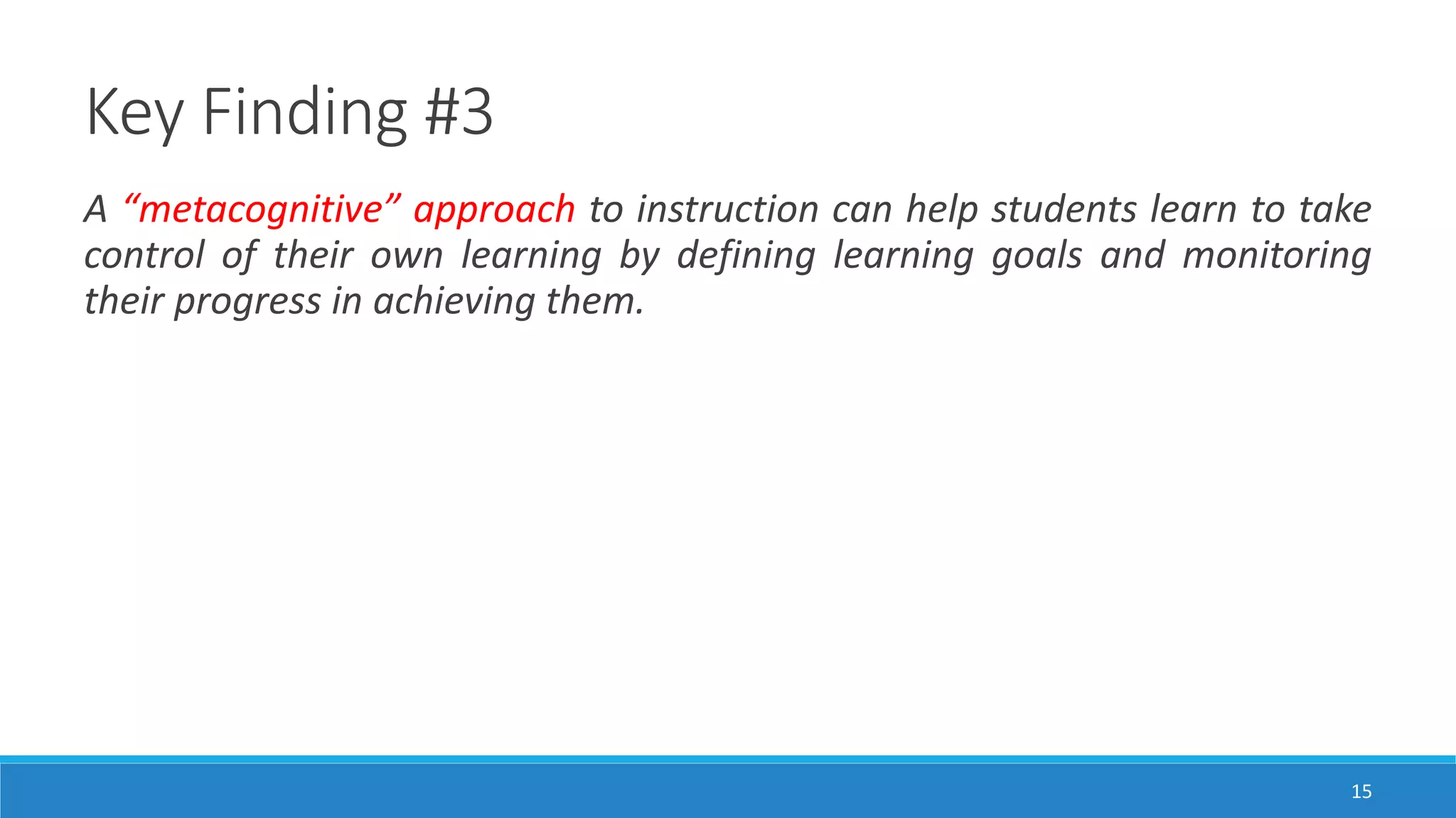 Key Finding #3
15
A “metacognitive” approach to instruction can help students learn to take
control of their own learning by defining learning goals and monitoring
their progress in achieving them.
 