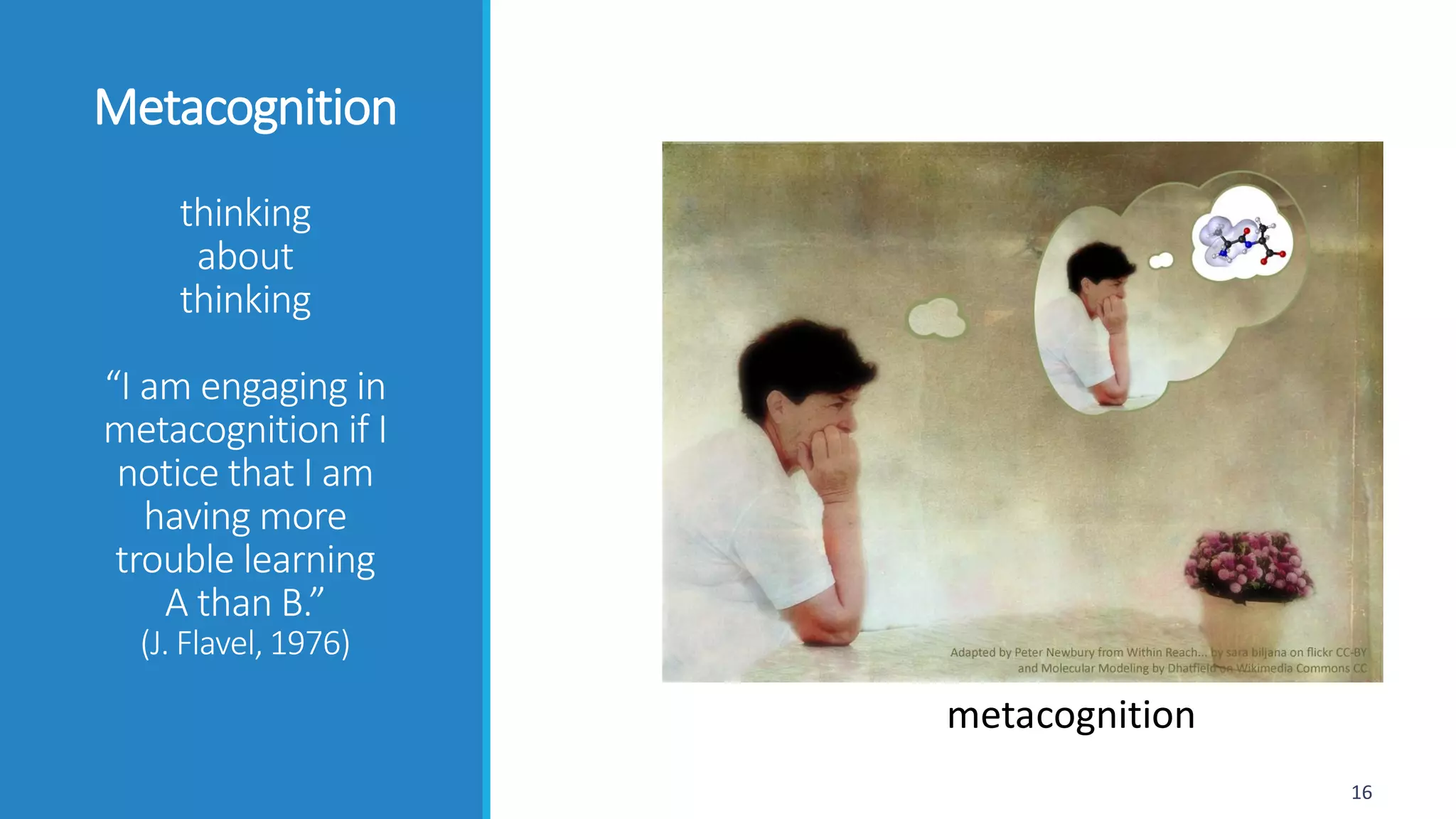 Metacognition
thinking
about
thinking
“I am engaging in
metacognition if I
notice that I am
having more
trouble learning
A than B.”
(J. Flavel, 1976)
16
cognitionmeta
 