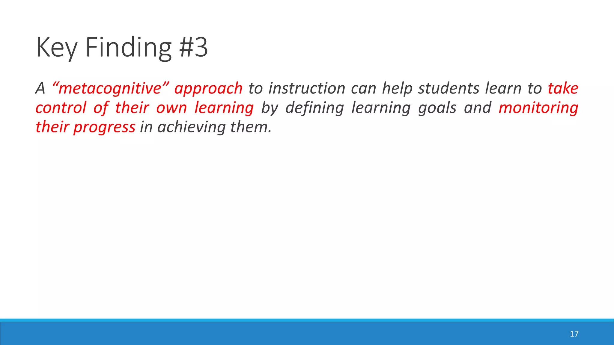 Key Finding #3
17
A “metacognitive” approach to instruction can help students learn to take
control of their own learning by defining learning goals and monitoring
their progress in achieving them.
 
