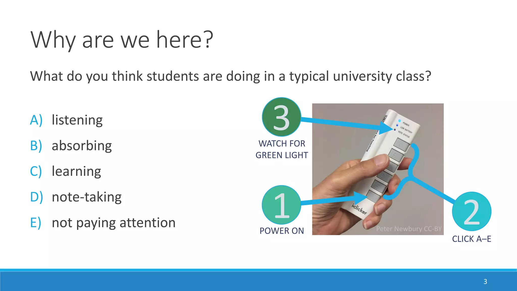 Why are we here?
3
What do you think students are doing in a typical university class?
A) listening
B) absorbing
C) learning
D) note-taking
E) not paying attention Peter Newbury CC-BY
1
3
POWER ON
CLICK A–E
WATCH FOR
GREEN LIGHT
2
 