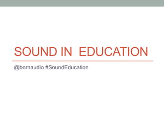 SOUND IN EDUCATION
@bornaudio #SoundEducation
 