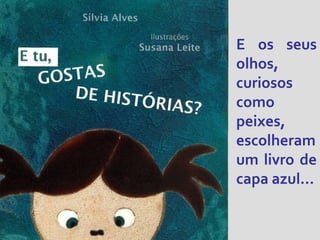 E os seus
olhos,
curiosos
como
peixes,
escolheram
um livro de
capa azul…

 
