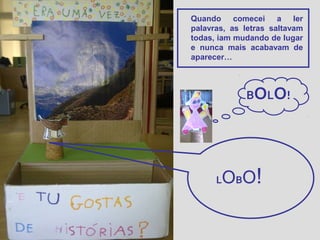 Quando comecei a ler
palavras, as letras saltavam
todas, iam mudando de lugar
e nunca mais acabavam de
aparecer…

BOLO!

L

OB O!

 