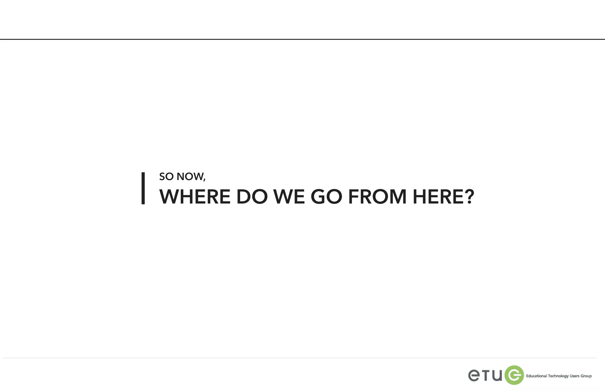 SO NOW,

WHERE DO WE GO FROM HERE?
 