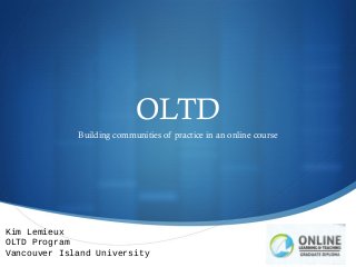 
OLTD
Building communities of practice in an online course
Kim Lemieux
OLTD Program
Vancouver Island University
 