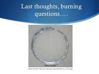 Last thoughts, burning
questions….
Enso Circle
(retrieved from http://en.wikiquote.org/wiki/File:Enso_circle.jpg)
 