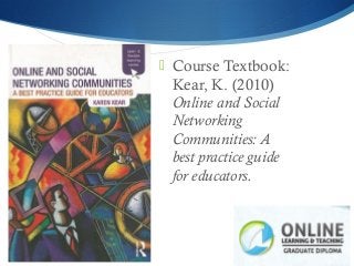  Course Textbook:
Kear, K. (2010)
Online and Social
Networking
Communities: A
best practice guide
for educators.
 