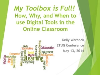 My Toolbox is Full!
How, Why, and When to
use Digital Tools in the
Online Classroom
Kelly Warnock
ETUG Conference
May 13, 2014
 