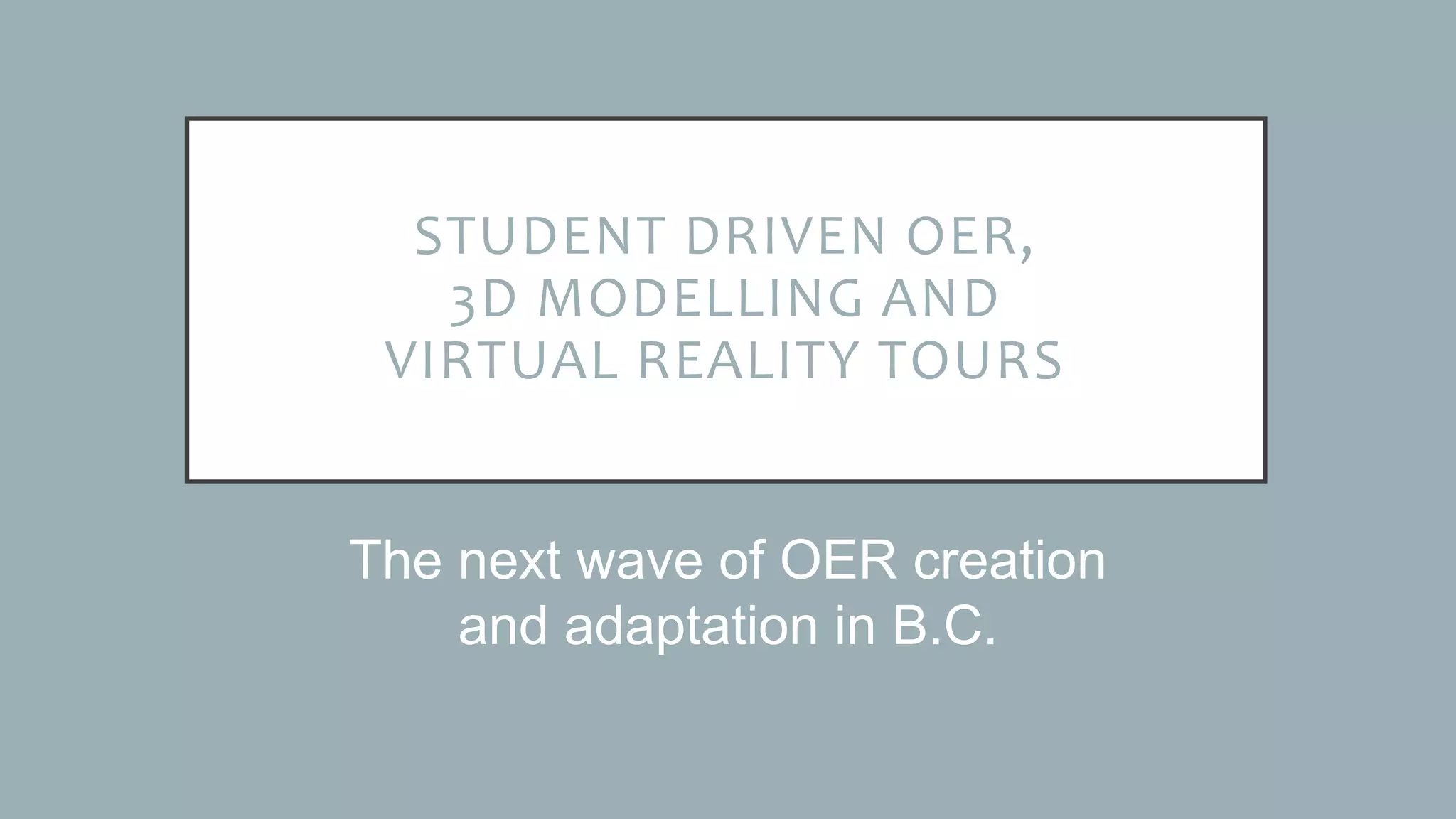 STUDENT DRIVEN OER,
3D MODELLING AND
VIRTUAL REALITY TOURS
The next wave of OER creation
and adaptation in B.C.
 