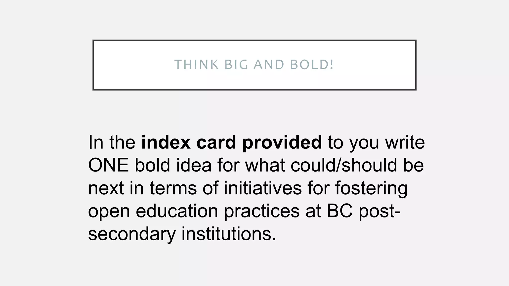 THINK BIG AND BOLD!
In the index card provided to you write
ONE bold idea for what could/should be
next in terms of initiatives for fostering
open education practices at BC post-
secondary institutions.
 