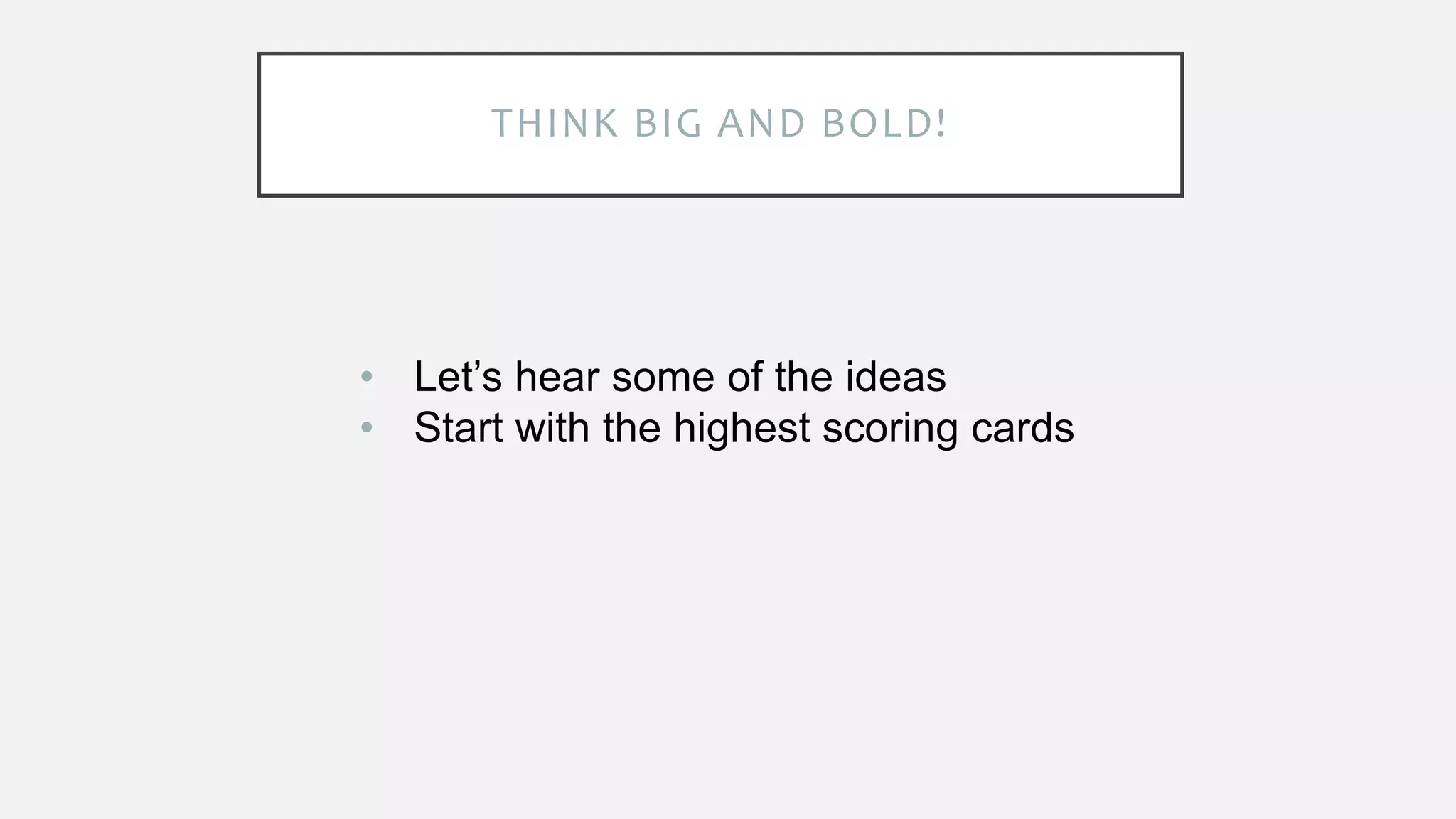 THINK BIG AND BOLD!
• Let’s hear some of the ideas
• Start with the highest scoring cards
 