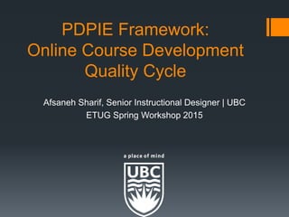 PDPIE Framework:
Online Course Development
Quality Cycle
Afsaneh Sharif, Senior Instructional Designer | UBC
ETUG Spring Workshop 2015
 