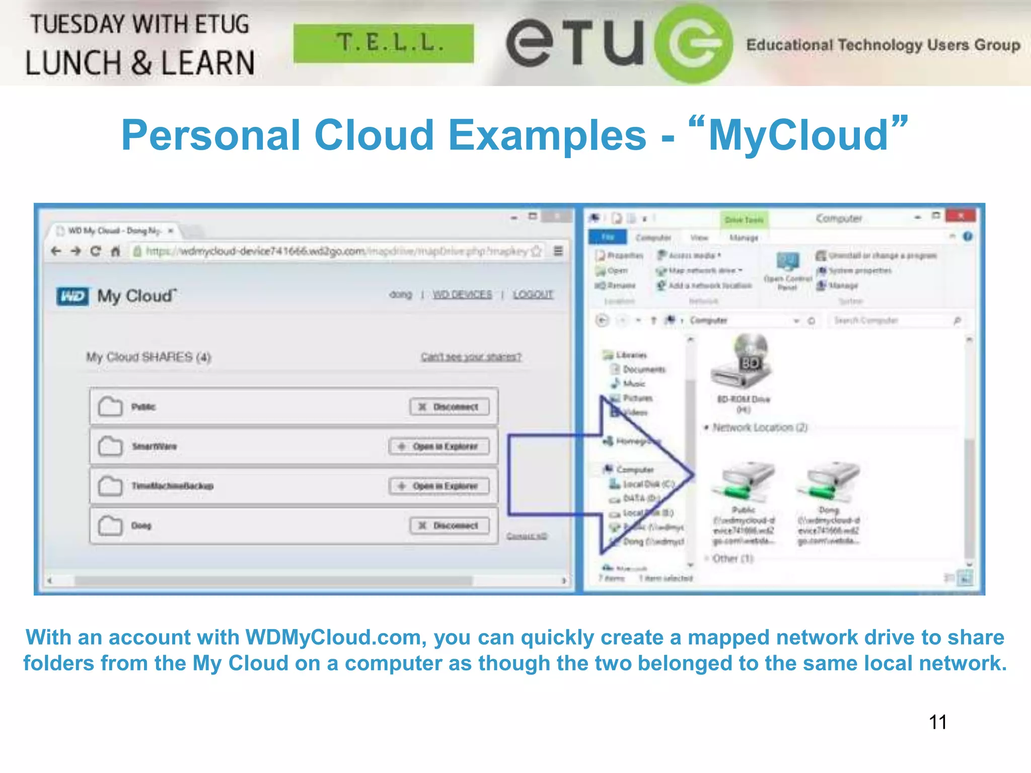 11 
Personal Cloud Examples - “MyCloud” 
With an account with WDMyCloud.com, you can quickly create a mapped network drive to share 
folders from the My Cloud on a computer as though the two belonged to the same local network. 
 