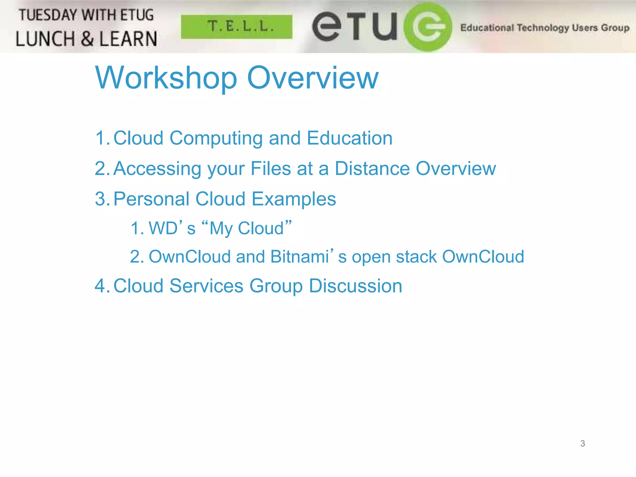 Workshop Overview 
3 
1. Cloud Computing and Education 
2.Accessing your Files at a Distance Overview 
3.Personal Cloud Examples 
1. WD’s “My Cloud” 
2. OwnCloud and Bitnami’s open stack OwnCloud 
4.Cloud Services Group Discussion 
 