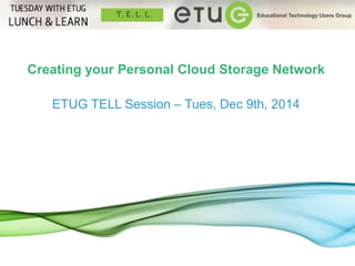 Creating your Personal Cloud Storage Network 
1 
ETUG TELL Session – Tues, Dec 9th, 2014 
 