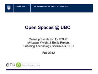 Open Spaces @ UBC

   Online presentation for ETUG
  by Lucas Wright & Emily Renoe,
Learning Technology Specialists, UBC

             Feb 2012
 