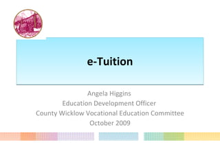 e-Tuition Angela Higgins  Education Development Officer  County Wicklow Vocational Education Committee October 2009 